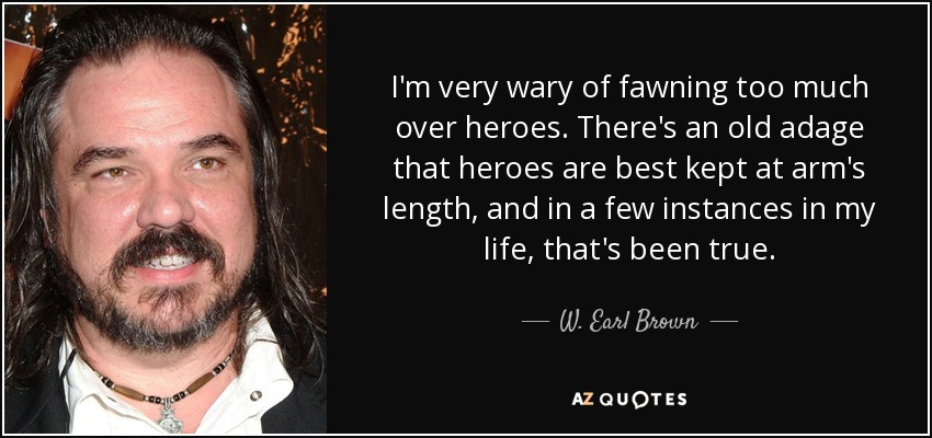 I'm very wary of fawning too much over heroes. There's an old adage that heroes are best kept at arm's length, and in a few instances in my life, that's been true. - W. Earl Brown
