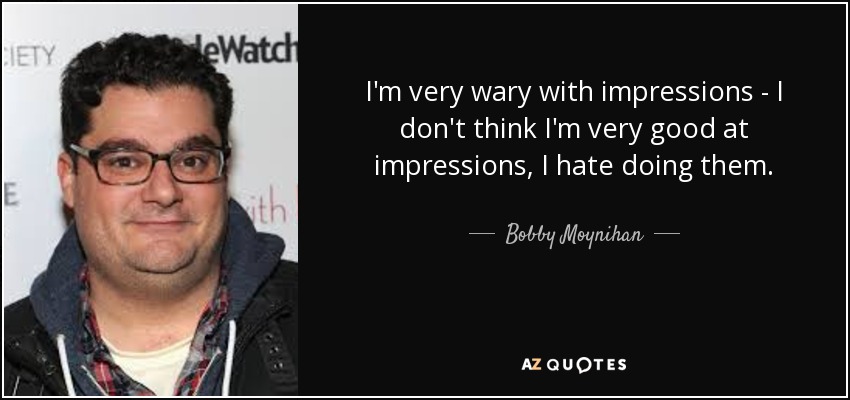 I'm very wary with impressions - I don't think I'm very good at impressions, I hate doing them. - Bobby Moynihan