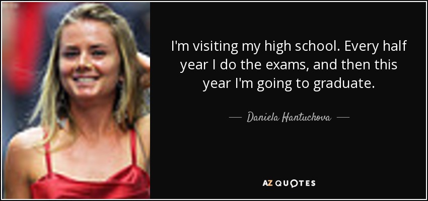 I'm visiting my high school. Every half year I do the exams, and then this year I'm going to graduate. - Daniela Hantuchova