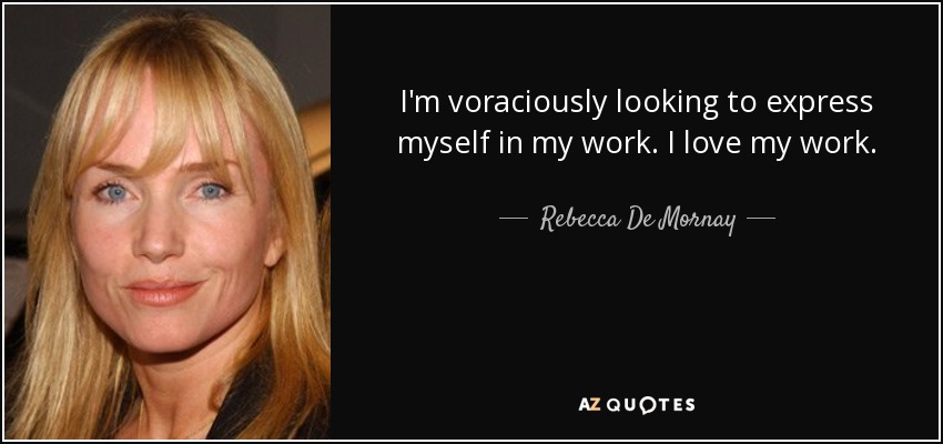 I'm voraciously looking to express myself in my work. I love my work. - Rebecca De Mornay