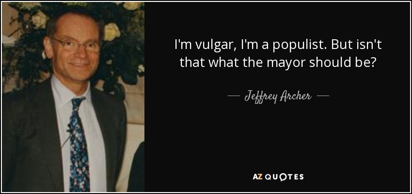 I'm vulgar, I'm a populist. But isn't that what the mayor should be? - Jeffrey Archer