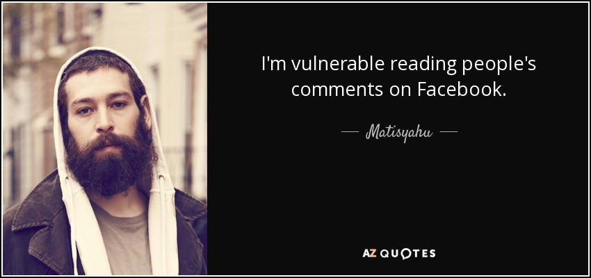 I'm vulnerable reading people's comments on Facebook. - Matisyahu