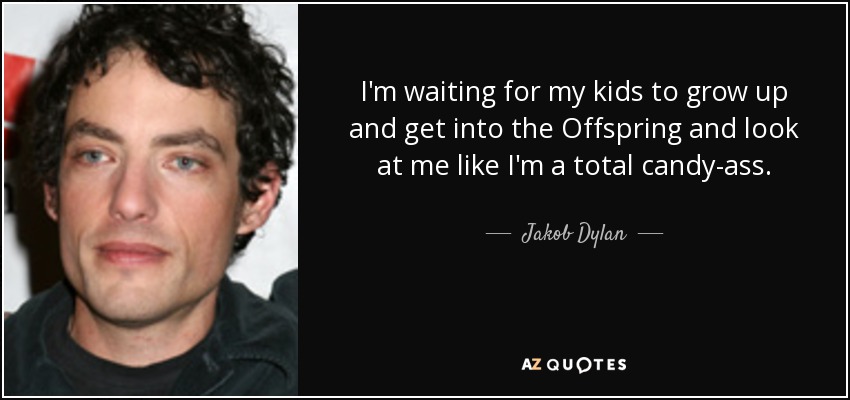 I'm waiting for my kids to grow up and get into the Offspring and look at me like I'm a total candy-ass. - Jakob Dylan
