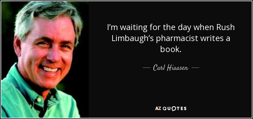 I’m waiting for the day when Rush Limbaugh’s pharmacist writes a book. - Carl Hiaasen