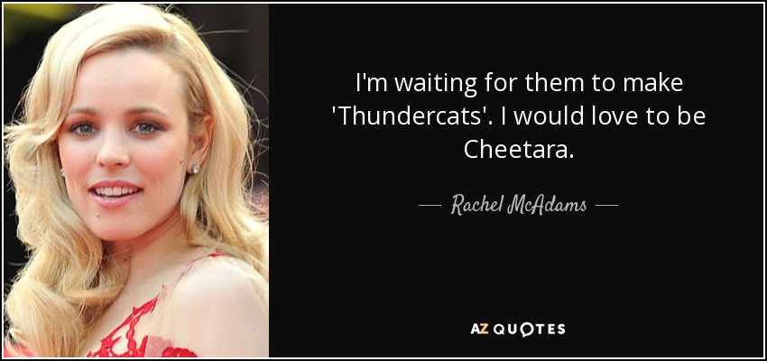 I'm waiting for them to make 'Thundercats'. I would love to be Cheetara. - Rachel McAdams