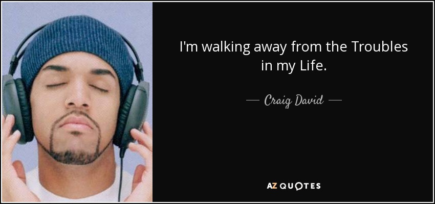 I'm walking away from the Troubles in my Life. - Craig David
