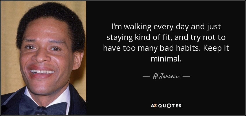 I'm walking every day and just staying kind of fit, and try not to have too many bad habits. Keep it minimal. - Al Jarreau