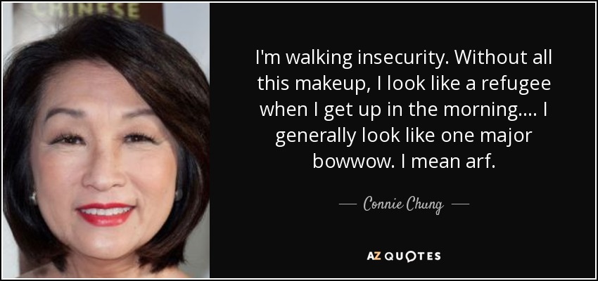 I'm walking insecurity. Without all this makeup, I look like a refugee when I get up in the morning.... I generally look like one major bowwow. I mean arf. - Connie Chung