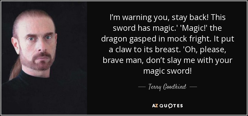 I’m warning you, stay back! This sword has magic.' 'Magic!' the dragon gasped in mock fright. It put a claw to its breast. 'Oh, please, brave man, don’t slay me with your magic sword! - Terry Goodkind