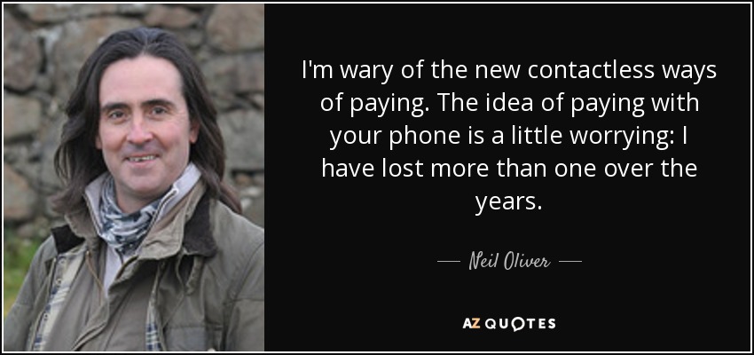 I'm wary of the new contactless ways of paying. The idea of paying with your phone is a little worrying: I have lost more than one over the years. - Neil Oliver