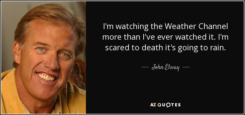 I'm watching the Weather Channel more than I've ever watched it. I'm scared to death it's going to rain. - John Elway
