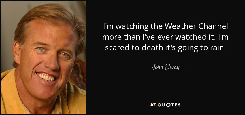 I'm watching the Weather Channel more than I've ever watched it. I'm scared to death it's going to rain. - John Elway