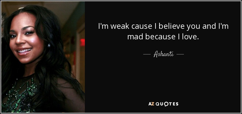 I'm weak cause I believe you and I'm mad because I love. - Ashanti
