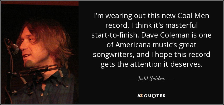 I’m wearing out this new Coal Men record. I think it’s masterful start-to-finish. Dave Coleman is one of Americana music’s great songwriters, and I hope this record gets the attention it deserves. - Todd Snider