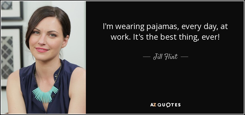 I'm wearing pajamas, every day, at work. It's the best thing, ever! - Jill Flint