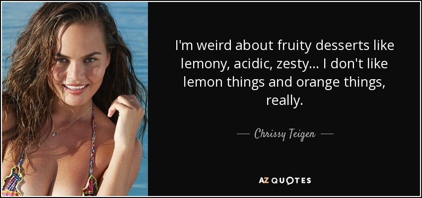 I'm weird about fruity desserts like lemony, acidic, zesty... I don't like lemon things and orange things, really. - Chrissy Teigen