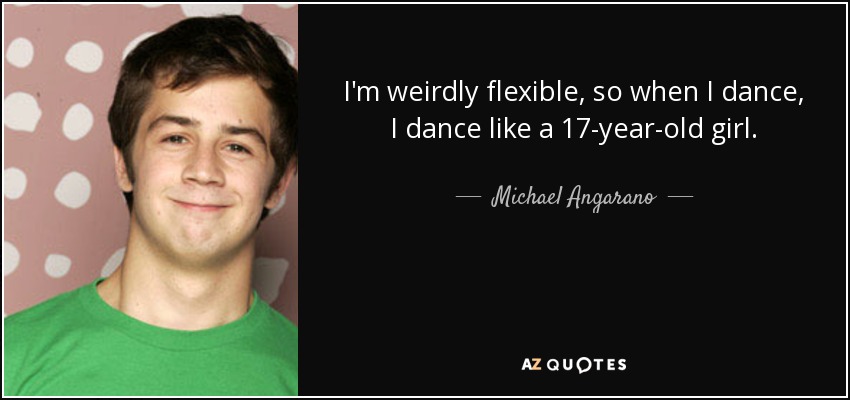 I'm weirdly flexible, so when I dance, I dance like a 17-year-old girl. - Michael Angarano