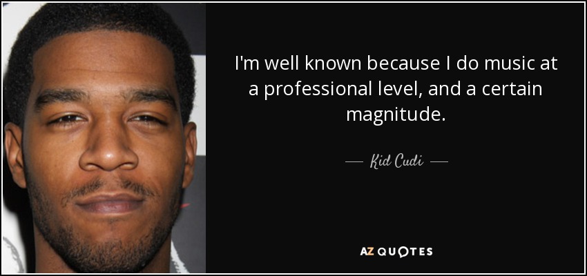 I'm well known because I do music at a professional level, and a certain magnitude. - Kid Cudi