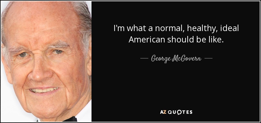 I'm what a normal, healthy, ideal American should be like. - George McGovern