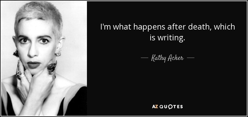 I'm what happens after death, which is writing. - Kathy Acker