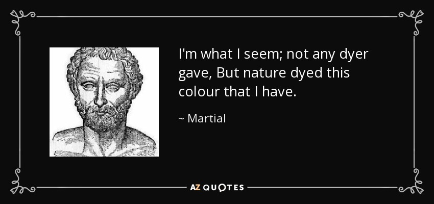 I'm what I seem; not any dyer gave, But nature dyed this colour that I have. - Martial