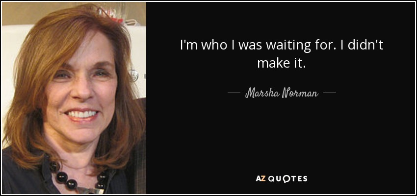 I'm who I was waiting for. I didn't make it. - Marsha Norman