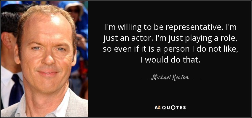 I'm willing to be representative. I'm just an actor. I'm just playing a role, so even if it is a person I do not like, I would do that. - Michael Keaton