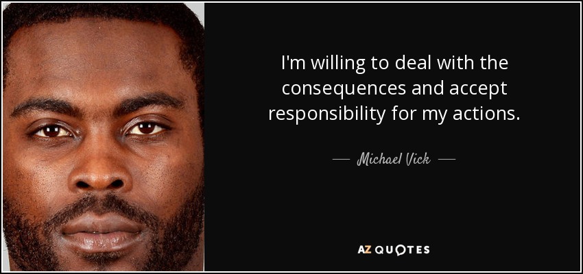 I'm willing to deal with the consequences and accept responsibility for my actions. - Michael Vick