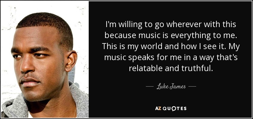 I'm willing to go wherever with this because music is everything to me. This is my world and how I see it. My music speaks for me in a way that's relatable and truthful. - Luke James