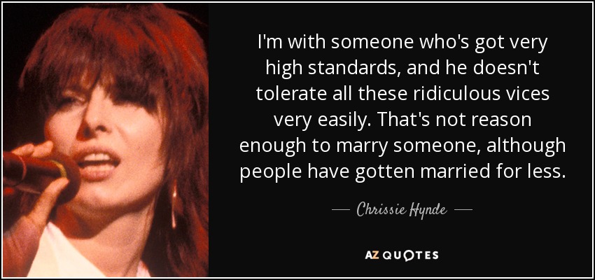 I'm with someone who's got very high standards, and he doesn't tolerate all these ridiculous vices very easily. That's not reason enough to marry someone, although people have gotten married for less. - Chrissie Hynde