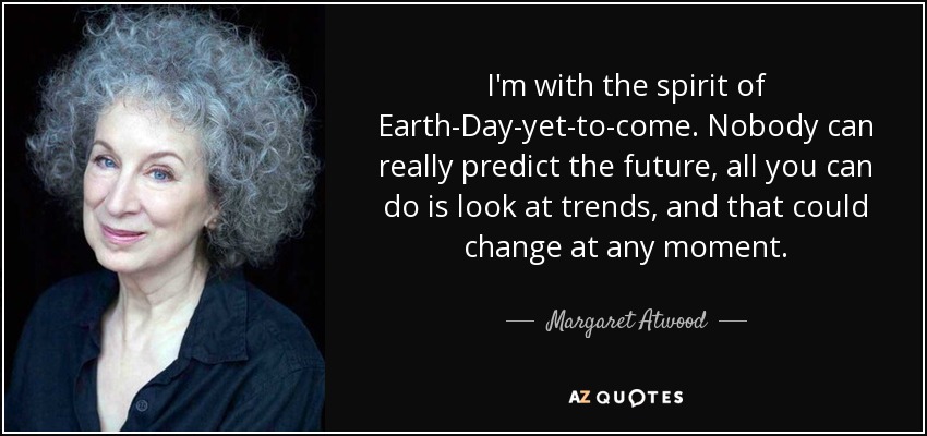 I'm with the spirit of Earth-Day-yet-to-come. Nobody can really predict the future, all you can do is look at trends, and that could change at any moment. - Margaret Atwood