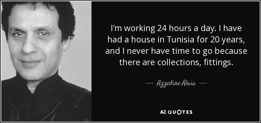 I'm working 24 hours a day. I have had a house in Tunisia for 20 years, and I never have time to go because there are collections, fittings. - Azzedine Alaia