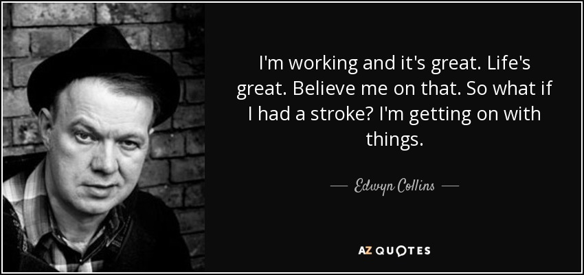 I'm working and it's great. Life's great. Believe me on that. So what if I had a stroke? I'm getting on with things. - Edwyn Collins
