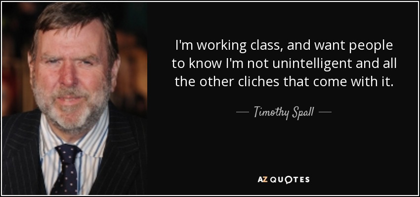 I'm working class, and want people to know I'm not unintelligent and all the other cliches that come with it. - Timothy Spall