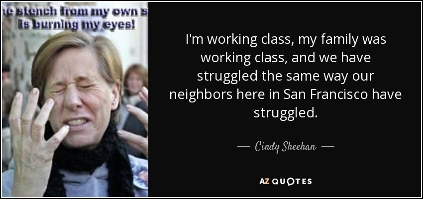 I'm working class, my family was working class, and we have struggled the same way our neighbors here in San Francisco have struggled. - Cindy Sheehan