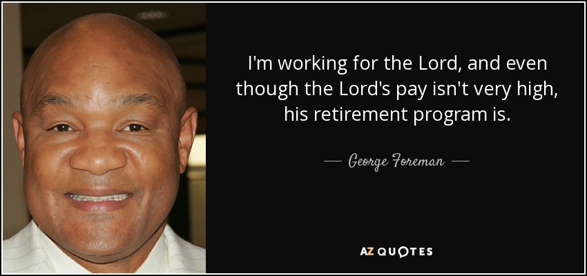 I'm working for the Lord, and even though the Lord's pay isn't very high, his retirement program is. - George Foreman