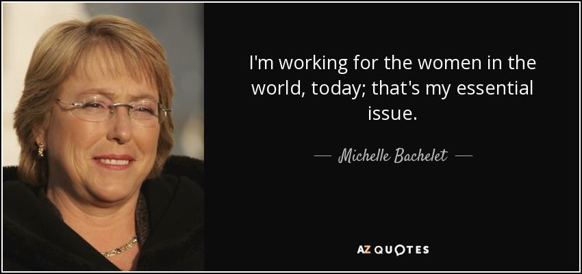 I'm working for the women in the world, today; that's my essential issue. - Michelle Bachelet