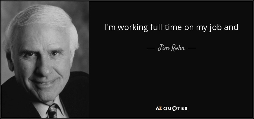 I'm working full-time on my job and part time on my fortune. But it won't be long before I'm working full-time on my fortune. . . can you imagine what my life will look like? - Jim Rohn