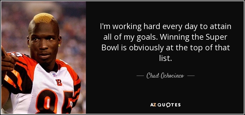 I'm working hard every day to attain all of my goals. Winning the Super Bowl is obviously at the top of that list. - Chad Ochocinco
