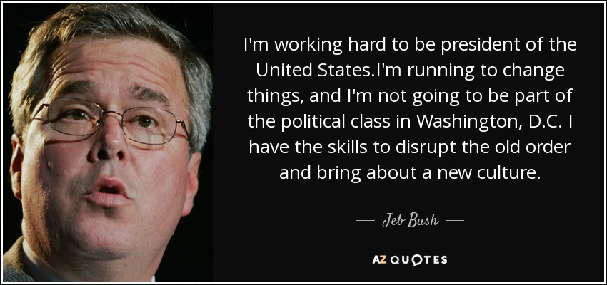 I'm working hard to be president of the United States.I'm running to change things, and I'm not going to be part of the political class in Washington, D.C. I have the skills to disrupt the old order and bring about a new culture. - Jeb Bush