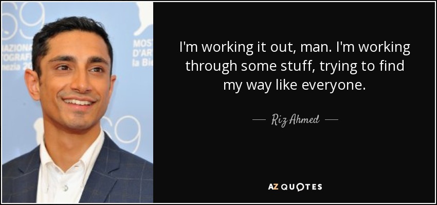 I'm working it out, man. I'm working through some stuff, trying to find my way like everyone. - Riz Ahmed