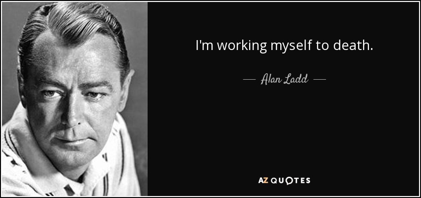 I'm working myself to death. - Alan Ladd