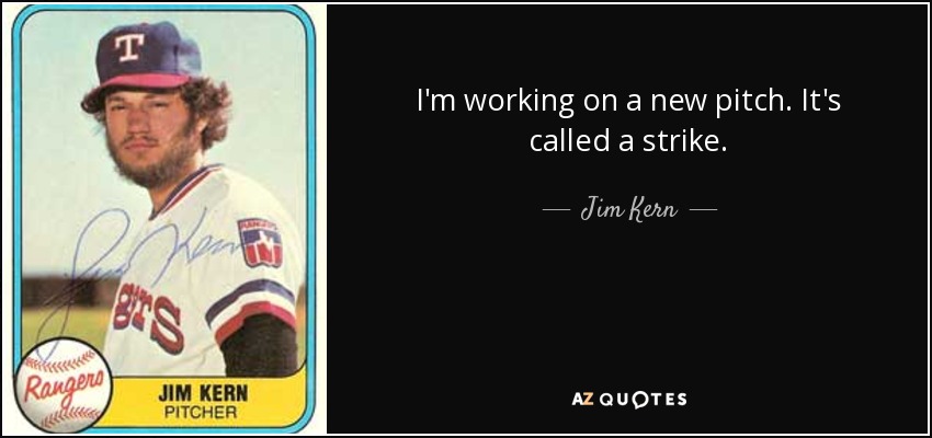 I'm working on a new pitch. It's called a strike. - Jim Kern