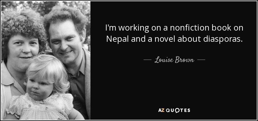 I'm working on a nonfiction book on Nepal and a novel about diasporas. - Louise Brown