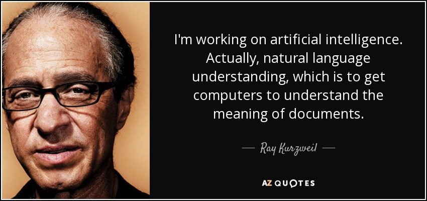 I'm working on artificial intelligence. Actually, natural language understanding, which is to get computers to understand the meaning of documents. - Ray Kurzweil
