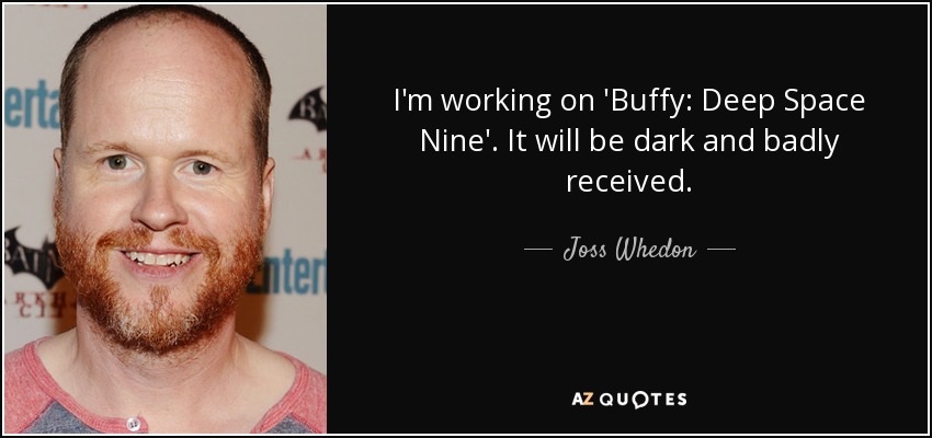 I'm working on 'Buffy: Deep Space Nine'. It will be dark and badly received. - Joss Whedon