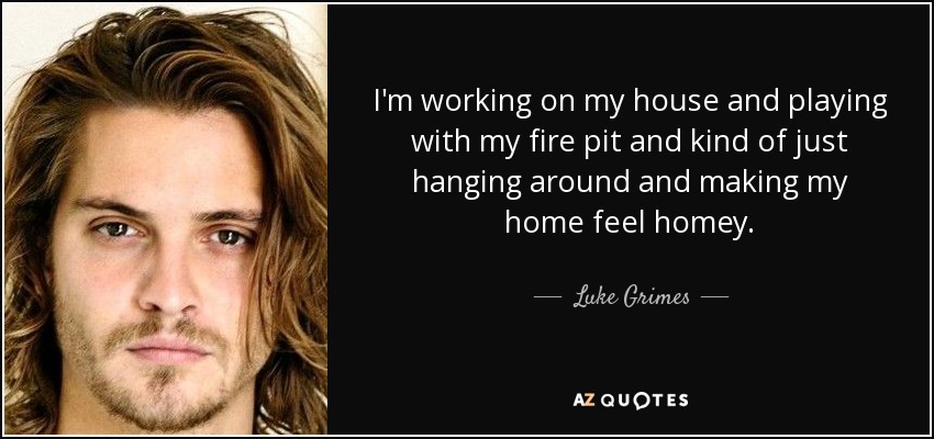 I'm working on my house and playing with my fire pit and kind of just hanging around and making my home feel homey. - Luke Grimes