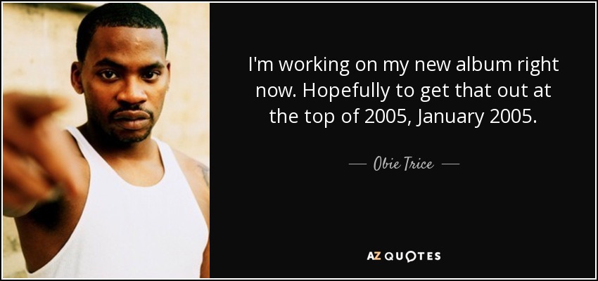 I'm working on my new album right now. Hopefully to get that out at the top of 2005, January 2005. - Obie Trice