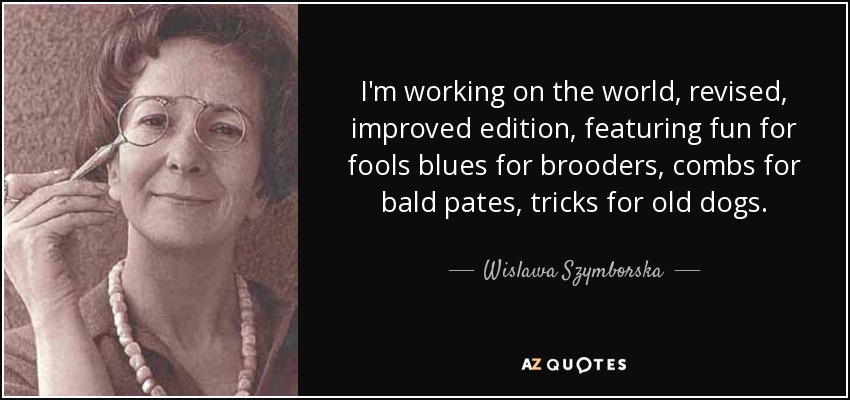 I'm working on the world, revised, improved edition, featuring fun for fools blues for brooders, combs for bald pates, tricks for old dogs. - Wislawa Szymborska