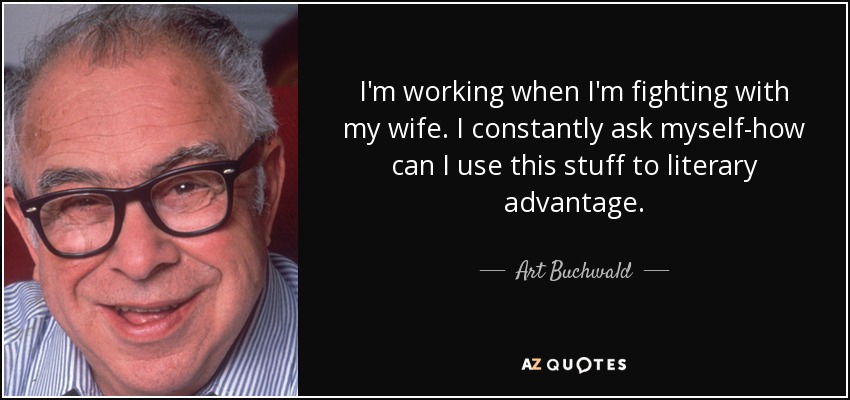 I'm working when I'm fighting with my wife. I constantly ask myself-how can I use this stuff to literary advantage. - Art Buchwald